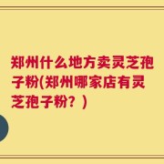 郑州什么地方卖灵芝孢子粉(郑州哪家店有灵芝孢子粉？)