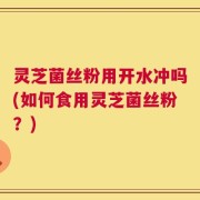 灵芝菌丝粉用开水冲吗(如何食用灵芝菌丝粉？)