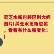 灵芝水新包装区别大吗图片(灵芝水更新包装，看看有什么新变化！)
