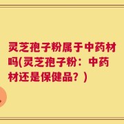 灵芝孢子粉属于中药材吗(灵芝孢子粉：中药材还是保健品？)