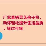 厂家直销灵芝孢子粉，助你轻松提升生活品质，错过可惜