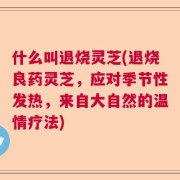 什么叫退烧灵芝(退烧良药灵芝，应对季节性发热，来自大自然的温情疗法)