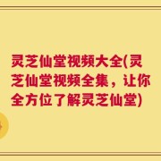 灵芝仙堂视频大全(灵芝仙堂视频全集，让你全方位了解灵芝仙堂)