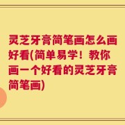 灵芝牙膏简笔画怎么画好看(简单易学！教你画一个好看的灵芝牙膏简笔画)