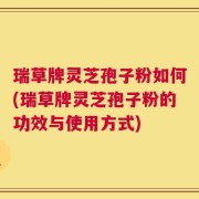 瑞草牌灵芝孢子粉如何(瑞草牌灵芝孢子粉的功效与使用方式)