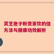 灵芝孢子粉煲茶饮的佳方法与健康功效解析