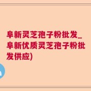 阜新灵芝孢子粉批发_阜新优质灵芝孢子粉批发供应)