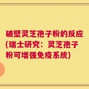 破壁灵芝孢子粉的反应(瑞士研究：灵芝孢子粉可增强免疫系统)
