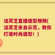 活灵芝直播造型视频(活灵芝亲自示范，教你打造时尚造型！)