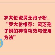 罗大伦说灵芝孢子粉_“罗大伦推荐：灵芝孢子粉的神奇功效与使用方法”