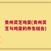 贵州灵芝鸡蛋(贵州灵芝与鸡蛋的养生组合)