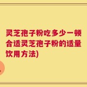 灵芝孢子粉吃多少一顿合适灵芝孢子粉的适量饮用方法)