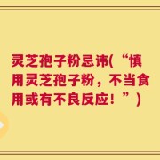 灵芝孢子粉忌讳(“慎用灵芝孢子粉，不当食用或有不良反应！”)