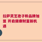 拉萨灵芝孢子粉品牌加盟 开启健康财富新机遇