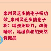泉州灵芝多糖孢子粉功效_泉州灵芝多糖孢子粉：增强免疫力，改善睡眠，延缓衰老的天然保健品