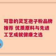 可靠的灵芝孢子粉品牌推荐 优质原料与先进工艺成就健康之选