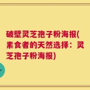 破壁灵芝孢子粉海报(素食者的天然选择：灵芝孢子粉海报)