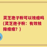 灵芝孢子粉可以祛痘吗(灵芝孢子粉：有效祛除痘痘？)