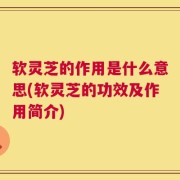 软灵芝的作用是什么意思(软灵芝的功效及作用简介)
