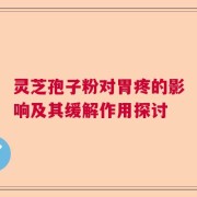 灵芝孢子粉对胃疼的影响及其缓解作用探讨