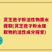 灵芝孢子粉活性物质水提取(灵芝孢子粉水提取物的活性成分探索)