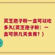灵芝孢子粉一盒可以吃多久(灵芝孢子粉：一盒可供几天食用？)