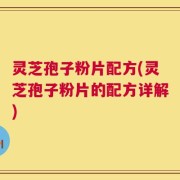 灵芝孢子粉片配方(灵芝孢子粉片的配方详解)