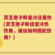 灵芝孢子粉是冷还是热(灵芝孢子粉适宜冷热饮用，建议如何搭配饮用？)