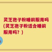 灵芝孢子粉睡前服用吗(灵芝孢子粉适合睡前服用吗？)