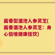 酱香型酒泡人参灵芝(酱香酒泡人参灵芝：身心倍增健康佳饮)