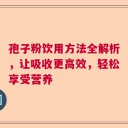 孢子粉饮用方法全解析，让吸收更高效，轻松享受营养