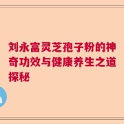 刘永富灵芝孢子粉的神奇功效与健康养生之道探秘