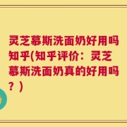 灵芝慕斯洗面奶好用吗知乎(知乎评价：灵芝慕斯洗面奶真的好用吗？)