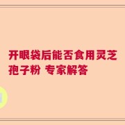 开眼袋后能否食用灵芝孢子粉 专家解答
