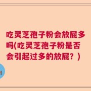 吃灵芝孢子粉会放屁多吗(吃灵芝孢子粉是否会引起过多的放屁？)