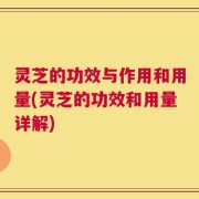灵芝的功效与作用和用量(灵芝的功效和用量详解)