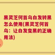 黑灵芝何首乌白发转黑怎么使用(黑灵芝何首乌：让白发变黑的正确用法)