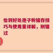 恰到好处孢子粉储存技巧与使用量详解，别错过