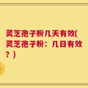 灵芝孢子粉几天有效(灵芝孢子粉：几日有效？)