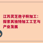 江苏灵芝孢子粉加工：探索其独特加工工艺与产业发展