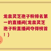 龙泉灵芝孢子粉排名第一的直播间(龙泉灵芝孢子粉直播间夺得榜首！)