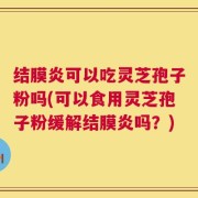 结膜炎可以吃灵芝孢子粉吗(可以食用灵芝孢子粉缓解结膜炎吗？)