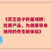 《灵芝孢子粉盾项牌：优质产品，为健康带来独特的养生新体验》