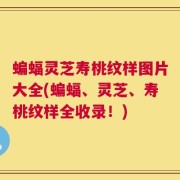 蝙蝠灵芝寿桃纹样图片大全(蝙蝠、灵芝、寿桃纹样全收录！)