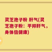灵芝孢子粉 肝气(灵芝孢子粉：平抑肝气，身体倍健康)