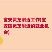 宝安灵芝附近工作(宝安区灵芝附近的就业机会)