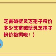 芝甫破壁灵芝孢子粉价多少芝甫破壁灵芝孢子粉价格揭晓！)