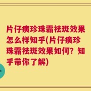 片仔癀珍珠霜祛斑效果怎么样知乎(片仔癀珍珠霜祛斑效果如何？知乎带你了解)