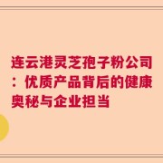 连云港灵芝孢子粉公司：优质产品背后的健康奥秘与企业担当
