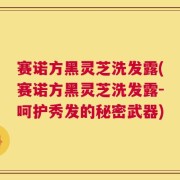 赛诺方黑灵芝洗发露(赛诺方黑灵芝洗发露-呵护秀发的秘密武器)